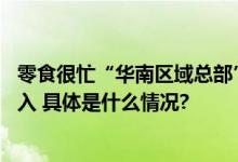 零食很忙“华南区域总部”落户佛山,全国化战略布局不断深入 具体是什么情况?