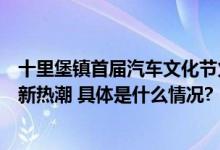 十里堡镇首届汽车文化节火热来袭引领汽车新时尚点燃消费新热潮 具体是什么情况?