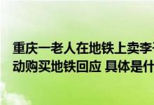 重庆一老人在地铁上卖李子引争议目击者称未吆喝是乘客主动购买地铁回应 具体是什么情况?