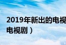 2019年新出的电视剧有哪些（2019年新出的电视剧）