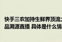 快手三农加持生鲜界顶流大PK未来将拿出百亿流量补贴农产品溯源直播 具体是什么情况?