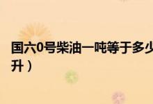 国六0号柴油一吨等于多少升油（国六0号柴油一吨等于多少升）