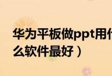 华为平板做ppt用什么软件最好（做ppt用什么软件最好）