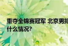 重夺全锦赛冠军 北京男排主帅李牧：球队收获成长 具体是什么情况?