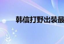 韩信打野出装最新（韩信打野出装）