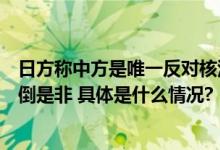 日方称中方是唯一反对核污染水排海的国家外交部驳斥：颠倒是非 具体是什么情况?