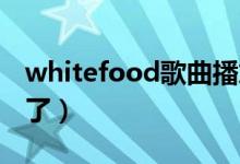 whitefood歌曲播放（white food这个歌咋了）