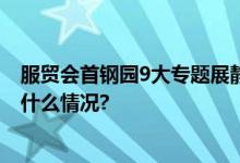 服贸会首钢园9大专题展静候嘉宾！跟记者先睹为快 具体是什么情况?