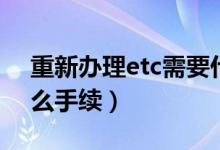 重新办理etc需要什么手续（办理etc需要什么手续）