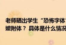 老师晒出学生“恐怖字体”看后浑身不适！网友调侃：容嬷嬷附体？ 具体是什么情况?