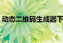 动态二维码生成器下载（动态二维码生成器）