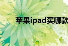 苹果ipad买哪款好（ipad买哪款好）