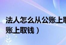 法人怎么从公账上取钱无风险（法人怎么从公账上取钱）