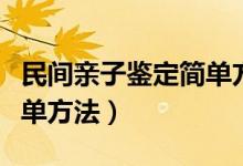 民间亲子鉴定简单方法视频（民间亲子鉴定简单方法）