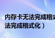 内存卡无法完成格式化是不是坏了（内存卡无法完成格式化）