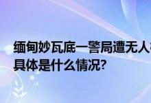 缅甸妙瓦底一警局遭无人机多次投掷炸弹袭击已致5人死亡 具体是什么情况?