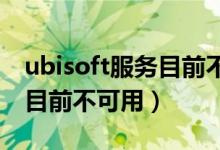 ubisoft服务目前不可用win7（ubisoft服务目前不可用）