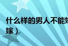 什么样的男人不能嫁知乎（什么样的男人不能嫁）