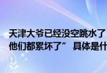 天津大爷已经没空跳水了！现在每天劝退年轻人“火了之后他们都累坏了” 具体是什么情况?