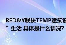 RED&Y联袂TEMP建筑设计 在中国家博会 上海打造“一半”生活 具体是什么情况?