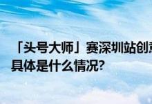 「头号大师」赛深圳站创意快闪引爆都市潮人形象焕新热潮 具体是什么情况?