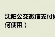 沈阳公交微信支付如何使用（公交微信支付如何使用）