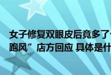 女子修复双眼皮后竟多了个洞“闭眼能看到外面刮风眼睛就跑风”店方回应 具体是什么情况?