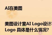 AI在美图|美图设计室AI Logo设计功能上线可实现智能识别创意定制Logo 具体是什么情况?