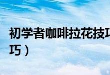 初学者咖啡拉花技巧视频（初学者咖啡拉花技巧）