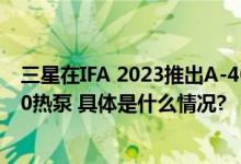 三星在IFA 2023推出A-40%节能洗衣机和EHS Mono R290热泵 具体是什么情况?