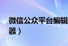 微信公众平台编辑器91（微信公众平台编辑器）