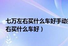 七万左右买什么车好手动挡的车大众桑塔纳怎么样（七万左右买什么车好）