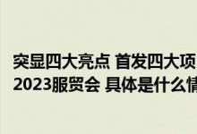 突显四大亮点 首发四大项目——北京文化产业园区展将亮相2023服贸会 具体是什么情况?