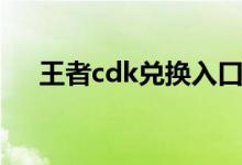 王者cdk兑换入口在哪（王者cdk兑换）