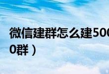 微信建群怎么建500群的（微信建群怎么建500群）