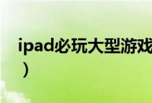 ipad必玩大型游戏（适合ipad玩的大型游戏）