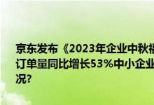 京东发布《2023年企业中秋福利趋势洞察报告》：大型企业礼品卡采购订单量同比增长53%中小企业月饼采购额同比增长129% 具体是什么情况?