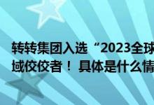 转转集团入选“2023全球独角兽企业500强”成二手循环领域佼佼者！ 具体是什么情况?