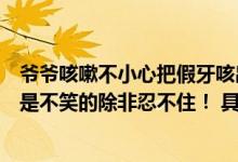 爷爷咳嗽不小心把假牙咳出迅速撤回网友直呼可爱：一般我是不笑的除非忍不住！ 具体是什么情况?