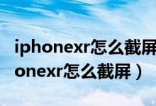 iphonexr怎么截屏?多种方法任你切换!（iphonexr怎么截屏）