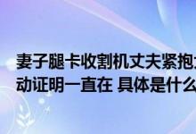 妻子腿卡收割机丈夫紧抱大喊名字网友：不善言辞的他用行动证明一直在 具体是什么情况?