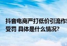 抖音电商严打低价引流作弊百余家店铺因恶意低价商品混卖受罚 具体是什么情况?