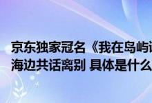 京东独家冠名《我在岛屿读书》第二季温情收官 余华、莫言海边共话离别 具体是什么情况?