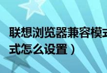 联想浏览器兼容模式怎么设置（浏览器兼容模式怎么设置）