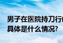 男子在医院持刀行凶致1死1伤重庆警方通报 具体是什么情况?