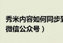 秀米内容如何同步到公众号（秀米怎么同步到微信公众号）