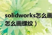 solidworks怎么画螺纹装饰线（solidworks怎么画螺纹）