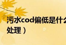 污水cod偏低是什么原因（污水cod偏高怎么处理）