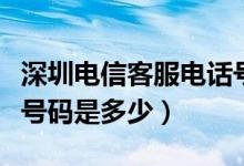 深圳电信客服电话号码是多少（电信客服电话号码是多少）