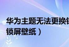 华为主题无法更换锁屏壁纸（华为主题换不了锁屏壁纸）